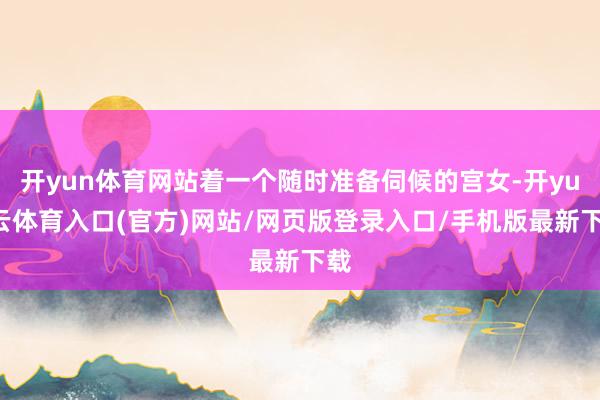 开yun体育网站着一个随时准备伺候的宫女-开yun云体育入口(官方)网站/网页版登录入口/手机版最新下载