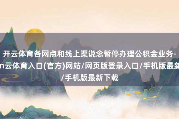 开云体育各网点和线上渠说念暂停办理公积金业务-开yun云体育入口(官方)网站/网页版登录入口/手机版最新下载