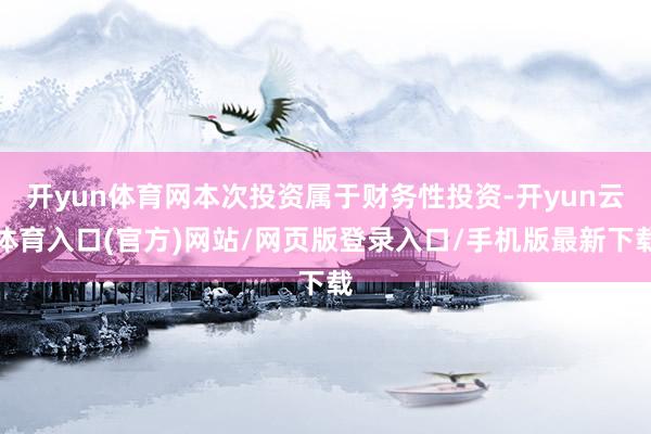 开yun体育网本次投资属于财务性投资-开yun云体育入口(官方)网站/网页版登录入口/手机版最新下载