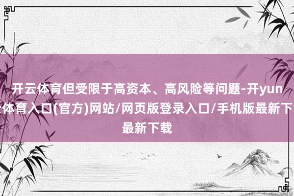 开云体育但受限于高资本、高风险等问题-开yun云体育入口(官方)网站/网页版登录入口/手机版最新下载