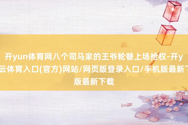 开yun体育网八个司马家的王爷轮替上场抢权-开yun云体育入口(官方)网站/网页版登录入口/手机版最新下载