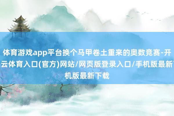 体育游戏app平台换个马甲卷土重来的奥数竞赛-开yun云体育入口(官方)网站/网页版登录入口/手机版最新下载