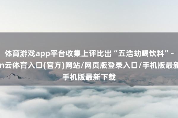 体育游戏app平台收集上评比出“五浩劫喝饮料”-开yun云体育入口(官方)网站/网页版登录入口/手机版最新下载