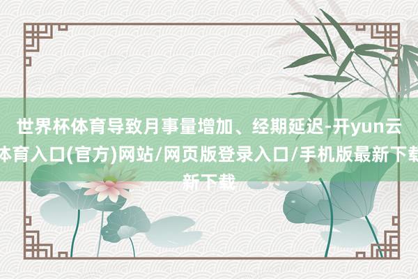 世界杯体育导致月事量增加、经期延迟-开yun云体育入口(官方)网站/网页版登录入口/手机版最新下载