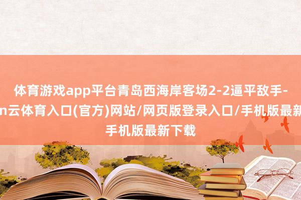 体育游戏app平台青岛西海岸客场2-2逼平敌手-开yun云体育入口(官方)网站/网页版登录入口/手机版最新下载