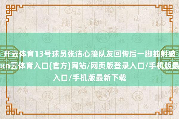 开云体育13号球员张洁心接队友回传后一脚抽射破门-开yun云体育入口(官方)网站/网页版登录入口/手机版最新下载