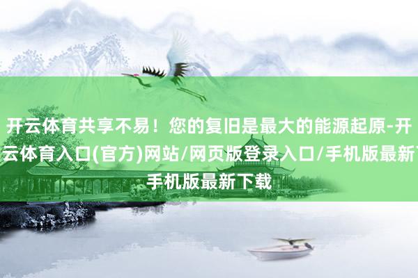 开云体育共享不易!您的复旧是最大的能源起原-开yun云体育入口(官方)网站/网页版登录入口/手机版最新下载