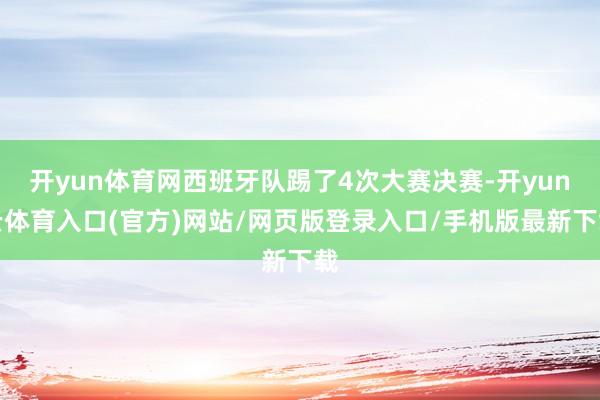 开yun体育网西班牙队踢了4次大赛决赛-开yun云体育入口(官方)网站/网页版登录入口/手机版最新下载