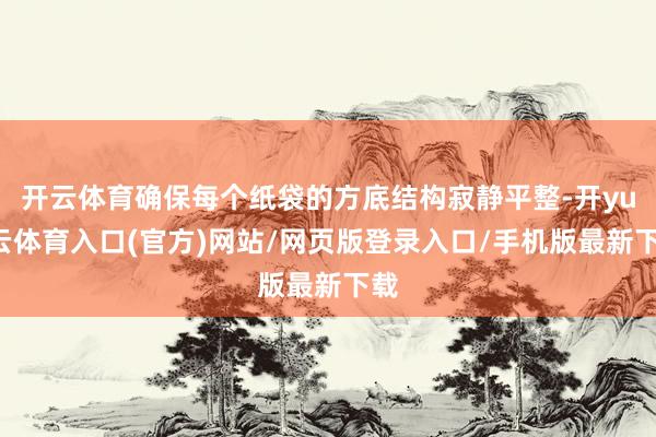 开云体育确保每个纸袋的方底结构寂静平整-开yun云体育入口(官方)网站/网页版登录入口/手机版最新下载