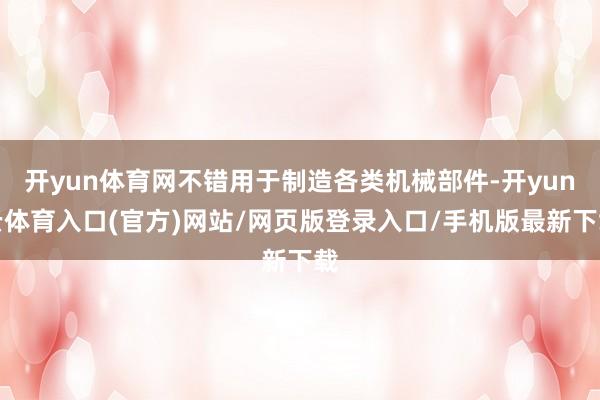 开yun体育网不错用于制造各类机械部件-开yun云体育入口(官方)网站/网页版登录入口/手机版最新下载