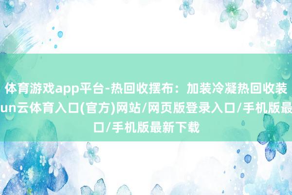 体育游戏app平台-热回收摆布：加装冷凝热回收装配-开yun云体育入口(官方)网站/网页版登录入口/手机版最新下载