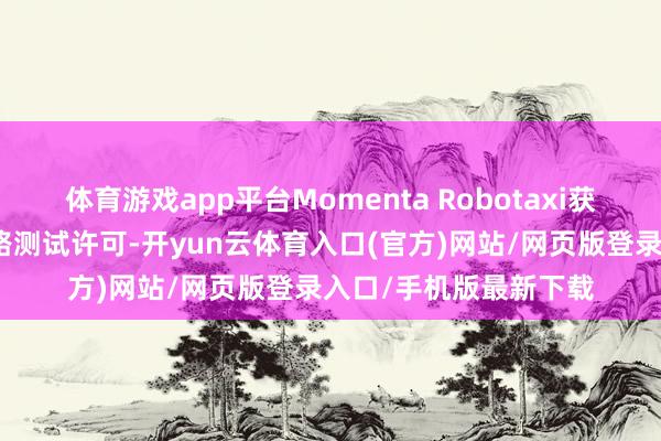 体育游戏app平台Momenta Robotaxi获深圳智能网联汽车谈路测试许可-开yun云体育入口(官方)网站/网页版登录入口/手机版最新下载