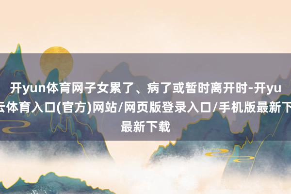 开yun体育网子女累了、病了或暂时离开时-开yun云体育入口(官方)网站/网页版登录入口/手机版最新下载