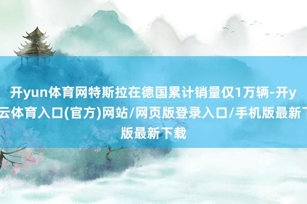 开yun体育网特斯拉在德国累计销量仅1万辆-开yun云体育入口(官方)网站/网页版登录入口/手机版最新下载