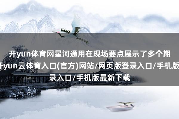 开yun体育网　　星河通用在现场要点展示了多个期骗场景-开yun云体育入口(官方)网站/网页版登录入口/手机版最新下载