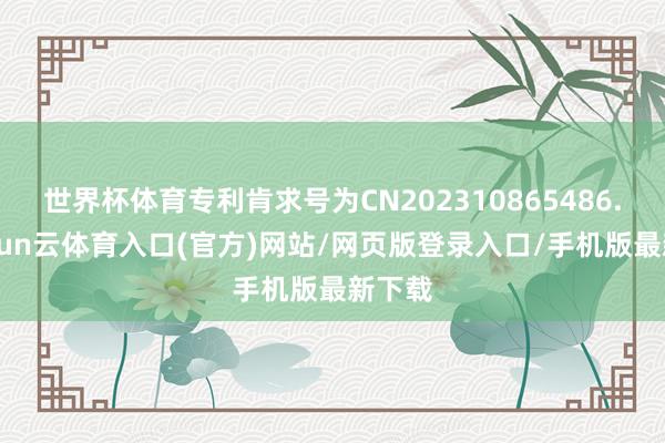 世界杯体育专利肯求号为CN202310865486.4-开yun云体育入口(官方)网站/网页版登录入口/手机版最新下载