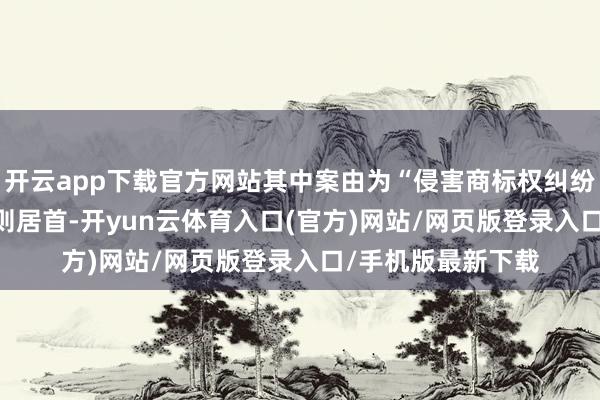 开云app下载官方网站其中案由为“侵害商标权纠纷”的公告以6987则居首-开yun云体育入口(官方)网站/网页版登录入口/手机版最新下载