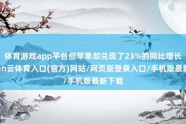 体育游戏app平台但苹果却兑现了23%的同比增长-开yun云体育入口(官方)网站/网页版登录入口/手机版最新下载