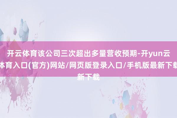 开云体育该公司三次超出多量营收预期-开yun云体育入口(官方)网站/网页版登录入口/手机版最新下载