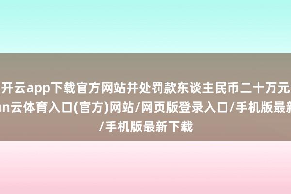 开云app下载官方网站并处罚款东谈主民币二十万元-开yun云体育入口(官方)网站/网页版登录入口/手机版最新下载