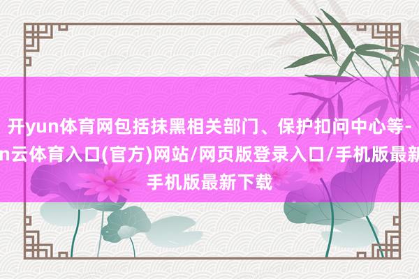 开yun体育网包括抹黑相关部门、保护扣问中心等-开yun云体育入口(官方)网站/网页版登录入口/手机版最新下载