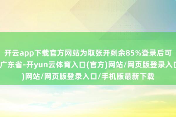 开云app下载官方网站为取张开剩余85%登录后可稽查全文发布于：广东省-开yun云体育入口(官方)网站/网页版登录入口/手机版最新下载