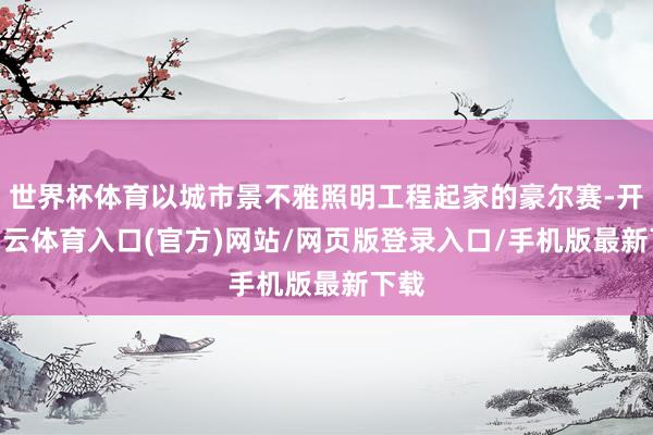世界杯体育以城市景不雅照明工程起家的豪尔赛-开yun云体育入口(官方)网站/网页版登录入口/手机版最新下载