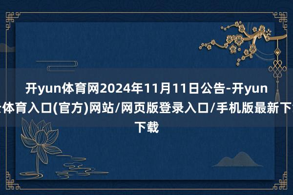 开yun体育网2024年11月11日公告-开yun云体育入口(官方)网站/网页版登录入口/手机版最新下载