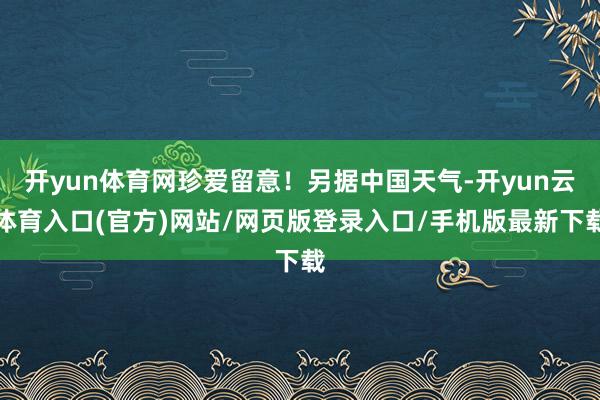 开yun体育网珍爱留意！另据中国天气-开yun云体育入口(官方)网站/网页版登录入口/手机版最新下载