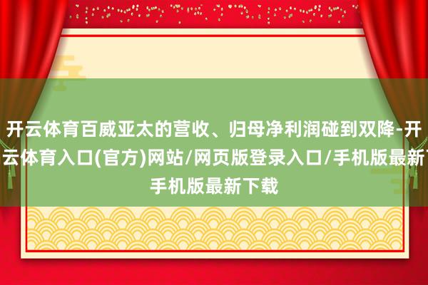 开云体育百威亚太的营收、归母净利润碰到双降-开yun云体育入口(官方)网站/网页版登录入口/手机版最新下载