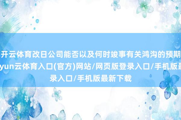 开云体育改日公司能否以及何时竣事有关鸿沟的预期效益-开yun云体育入口(官方)网站/网页版登录入口/手机版最新下载