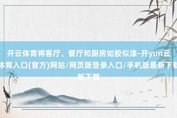 开云体育将客厅、餐厅和厨房如胶似漆-开yun云体育入口(官方)网站/网页版登录入口/手机版最新下载