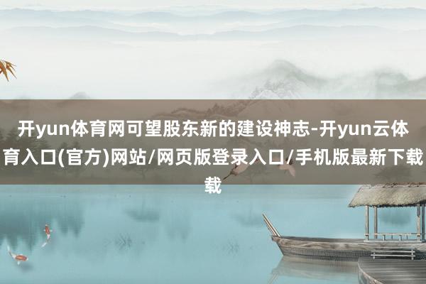 开yun体育网可望股东新的建设神志-开yun云体育入口(官方)网站/网页版登录入口/手机版最新下载