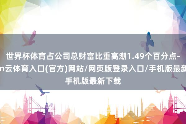 世界杯体育占公司总财富比重高潮1.49个百分点-开yun云体育入口(官方)网站/网页版登录入口/手机版最新下载