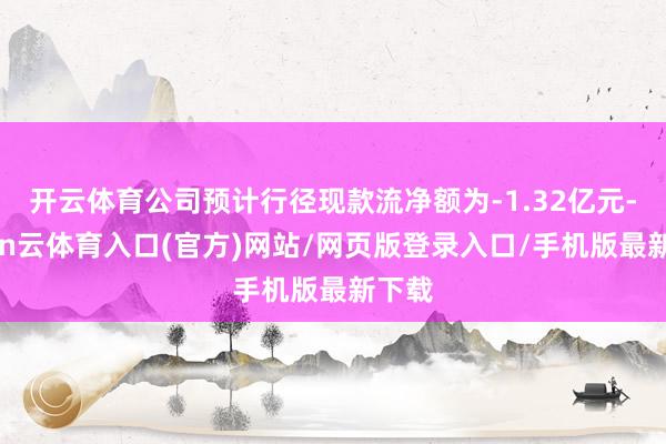 开云体育公司预计行径现款流净额为-1.32亿元-开yun云体育入口(官方)网站/网页版登录入口/手机版最新下载