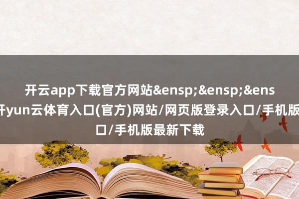 开云app下载官方网站&ensp;&ensp;&ensp;其中-开yun云体育入口(官方)网站/网页版登录入口/手机版最新下载