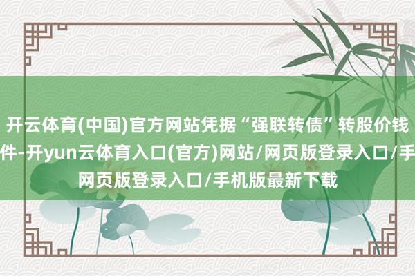 开云体育(中国)官方网站凭据“强联转债”转股价钱调整的干系条件-开yun云体育入口(官方)网站/网页版登录入口/手机版最新下载