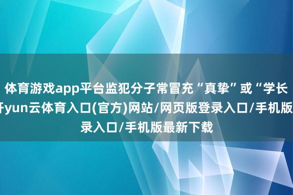 体育游戏app平台监犯分子常冒充“真挚”或“学长师姐”-开yun云体育入口(官方)网站/网页版登录入口/手机版最新下载