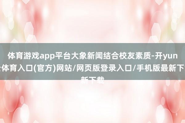 体育游戏app平台大象新闻结合校友素质-开yun云体育入口(官方)网站/网页版登录入口/手机版最新下载