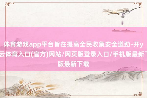 体育游戏app平台旨在提高全民收集安全遒劲-开yun云体育入口(官方)网站/网页版登录入口/手机版最新下载