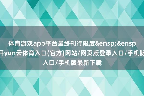 体育游戏app平台最终刊行限度&ensp;&ensp;经核查-开yun云体育入口(官方)网站/网页版登录入口/手机版最新下载