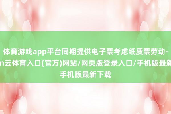 体育游戏app平台同期提供电子票考虑纸质票劳动-开yun云体育入口(官方)网站/网页版登录入口/手机版最新下载