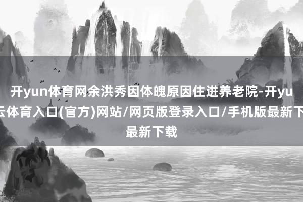 开yun体育网余洪秀因体魄原因住进养老院-开yun云体育入口(官方)网站/网页版登录入口/手机版最新下载