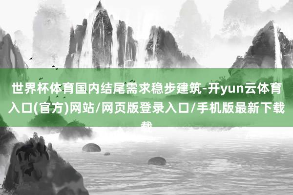 世界杯体育国内结尾需求稳步建筑-开yun云体育入口(官方)网站/网页版登录入口/手机版最新下载