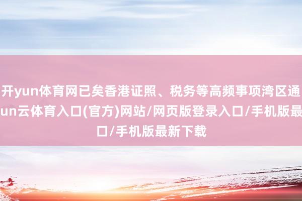 开yun体育网已矣香港证照、税务等高频事项湾区通办-开yun云体育入口(官方)网站/网页版登录入口/手机版最新下载