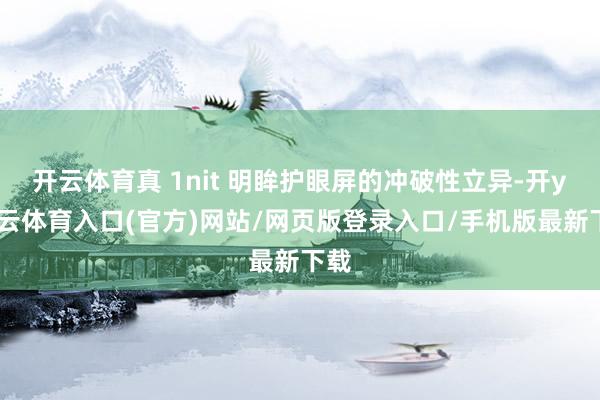 开云体育真 1nit 明眸护眼屏的冲破性立异-开yun云体育入口(官方)网站/网页版登录入口/手机版最新下载