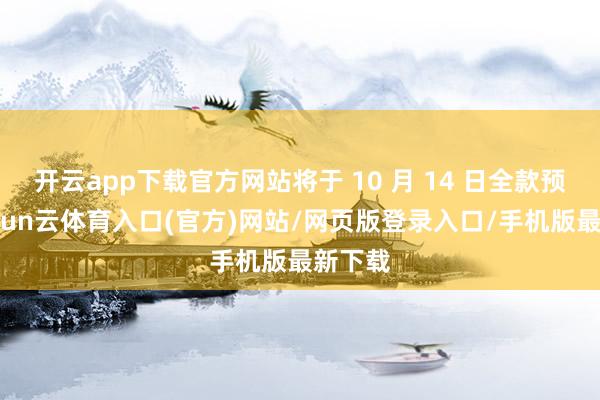开云app下载官方网站将于 10 月 14 日全款预售-开yun云体育入口(官方)网站/网页版登录入口/手机版最新下载