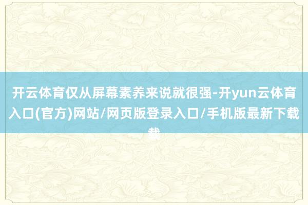 开云体育仅从屏幕素养来说就很强-开yun云体育入口(官方)网站/网页版登录入口/手机版最新下载