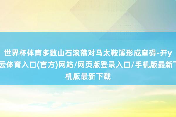 世界杯体育多数山石滚落对马太鞍溪形成窒碍-开yun云体育入口(官方)网站/网页版登录入口/手机版最新下载