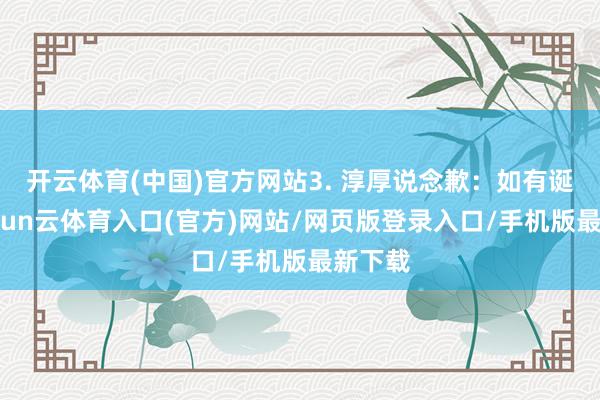 开云体育(中国)官方网站3. 淳厚说念歉：如有诞妄-开yun云体育入口(官方)网站/网页版登录入口/手机版最新下载